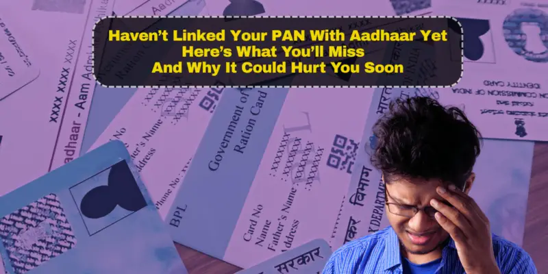 You Haven’t Linked Your PAN With Aadhaar Yet? Here’s What You’ll Miss — And Why It Could Hurt You Soon