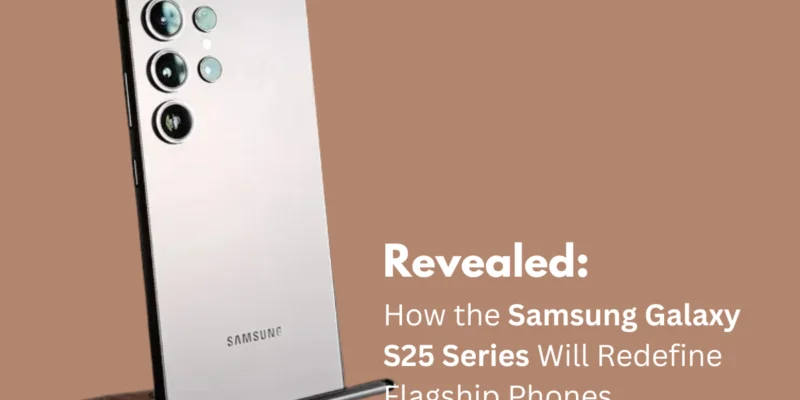 Revealed: How the Samsung Galaxy S25 Series Will Redefine Flagship Phones