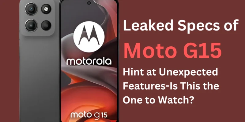 Leaked Specs of Moto G15 Hint at Unexpected Features—Is This the One to Watch?